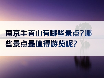 南京牛首山有哪些景点？哪些景点最值得游览呢？