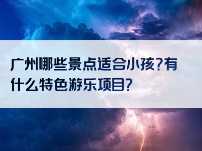 广州哪些景点适合小孩？有什么特色游乐项目？