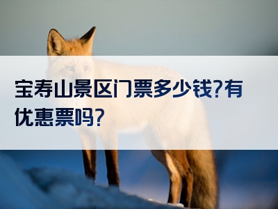宝寿山景区门票多少钱？有优惠票吗？