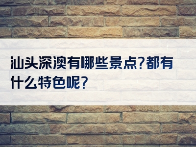 汕头深澳有哪些景点？都有什么特色呢？