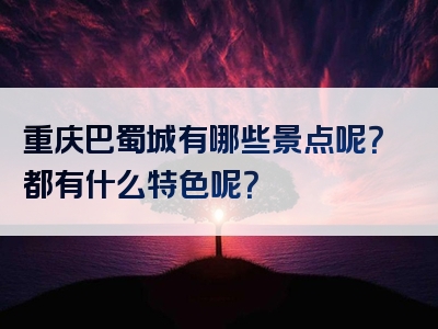 重庆巴蜀城有哪些景点呢？都有什么特色呢？