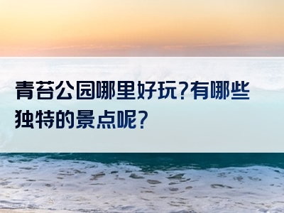 青苔公园哪里好玩？有哪些独特的景点呢？