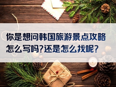 你是想问韩国旅游景点攻略怎么写吗？还是怎么找呢？