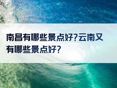 南昌有哪些景点好？云南又有哪些景点好？