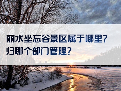 丽水坐忘谷景区属于哪里？归哪个部门管理？