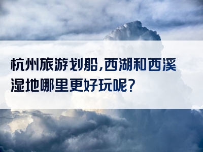 杭州旅游划船，西湖和西溪湿地哪里更好玩呢？