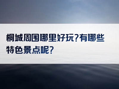 桐城周围哪里好玩？有哪些特色景点呢？
