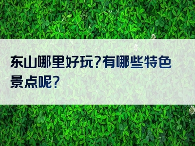 东山哪里好玩？有哪些特色景点呢？
