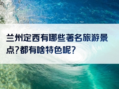 兰州定西有哪些著名旅游景点？都有啥特色呢？