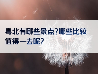 粤北有哪些景点？哪些比较值得一去呢？