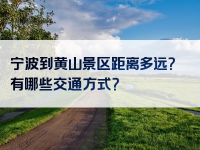 宁波到黄山景区距离多远？有哪些交通方式？