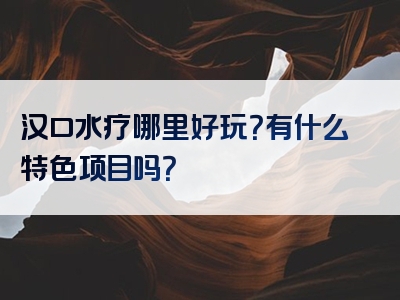 汉口水疗哪里好玩？有什么特色项目吗？