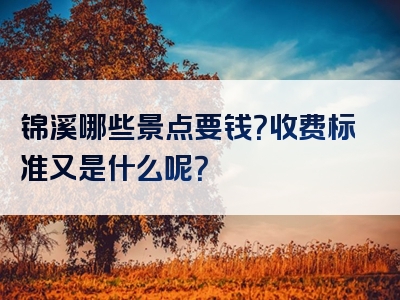 锦溪哪些景点要钱？收费标准又是什么呢？