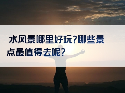 洈水风景哪里好玩？哪些景点最值得去呢？