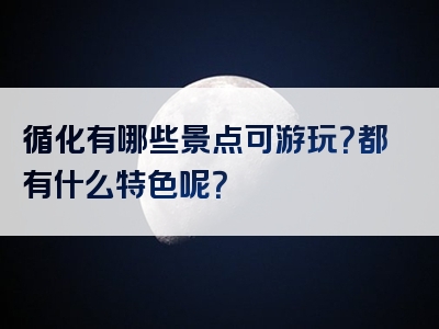 循化有哪些景点可游玩？都有什么特色呢？