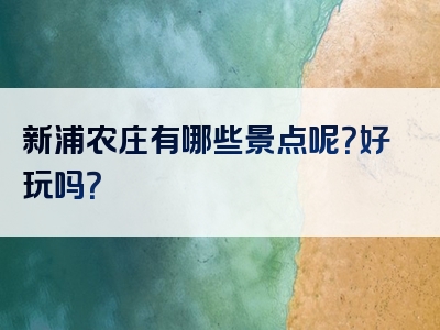 新浦农庄有哪些景点呢？好玩吗？
