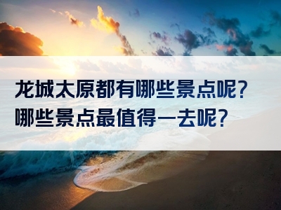 龙城太原都有哪些景点呢？哪些景点最值得一去呢？