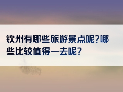钦州有哪些旅游景点呢？哪些比较值得一去呢？