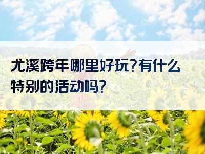 尤溪跨年哪里好玩？有什么特别的活动吗？