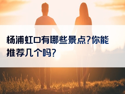 杨浦虹口有哪些景点？你能推荐几个吗？