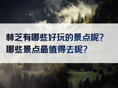 林芝有哪些好玩的景点呢？哪些景点最值得去呢？
