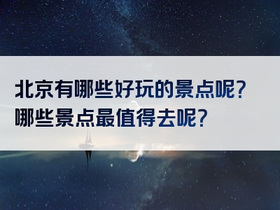 北京有哪些好玩的景点呢？哪些景点最值得去呢？