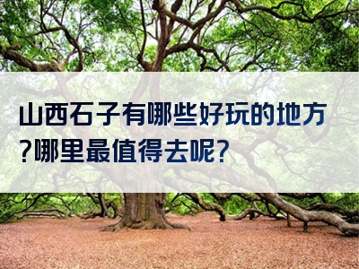 山西石子有哪些好玩的地方？哪里最值得去呢？