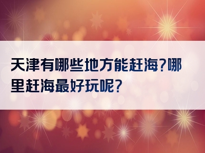 天津有哪些地方能赶海？哪里赶海最好玩呢？