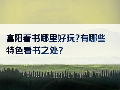 富阳看书哪里好玩？有哪些特色看书之处？