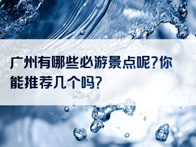 广州有哪些必游景点呢？你能推荐几个吗？