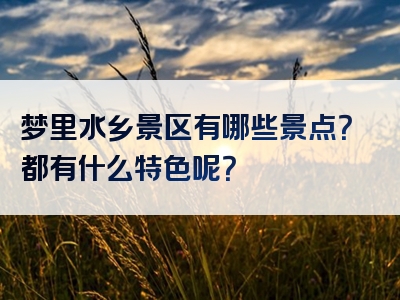 梦里水乡景区有哪些景点？都有什么特色呢？