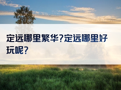 定远哪里繁华？定远哪里好玩呢？