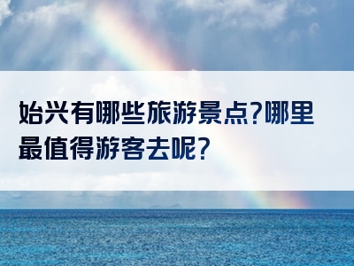 始兴有哪些旅游景点？哪里最值得游客去呢？