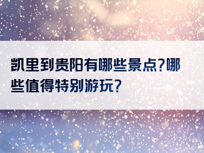 凯里到贵阳有哪些景点？哪些值得特别游玩？