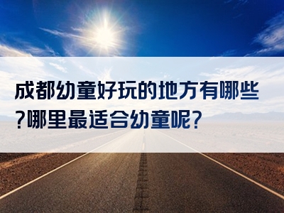 成都幼童好玩的地方有哪些？哪里最适合幼童呢？