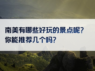 南美有哪些好玩的景点呢？你能推荐几个吗？