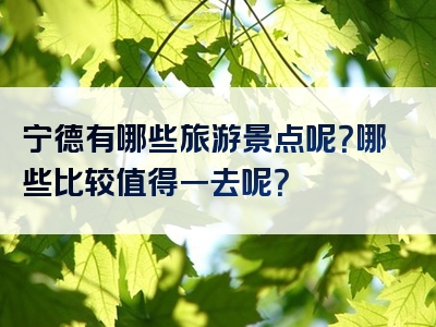 宁德有哪些旅游景点呢？哪些比较值得一去呢？