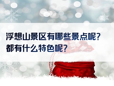 浮想山景区有哪些景点呢？都有什么特色呢？