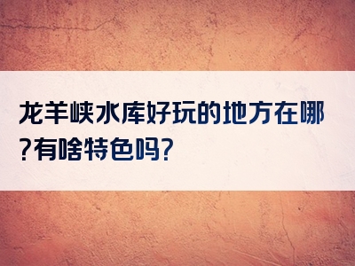 龙羊峡水库好玩的地方在哪？有啥特色吗？