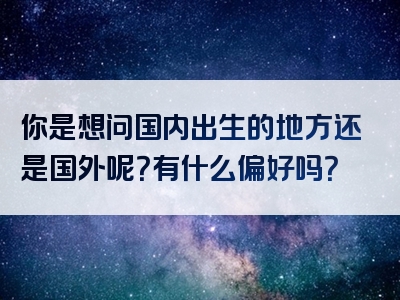 你是想问国内出生的地方还是国外呢？有什么偏好吗？