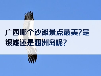广西哪个沙滩景点最美？是银滩还是涠洲岛呢？