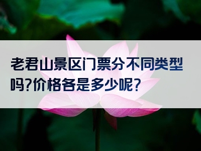 老君山景区门票分不同类型吗？价格各是多少呢？