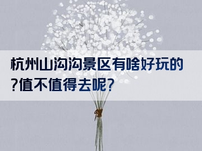 杭州山沟沟景区有啥好玩的？值不值得去呢？