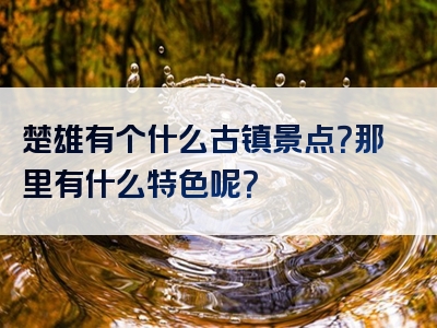 楚雄有个什么古镇景点？那里有什么特色呢？