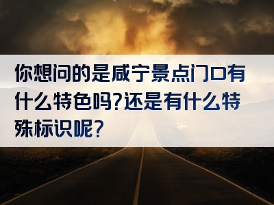 你想问的是咸宁景点门口有什么特色吗？还是有什么特殊标识呢？