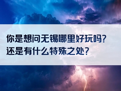 你是想问无锡哪里好玩吗？还是有什么特殊之处？