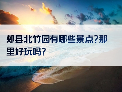 郏县北竹园有哪些景点？那里好玩吗？
