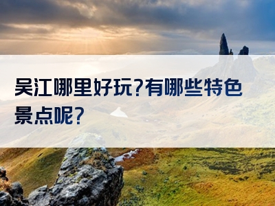 吴江哪里好玩？有哪些特色景点呢？