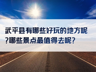 武平县有哪些好玩的地方呢？哪些景点最值得去呢？