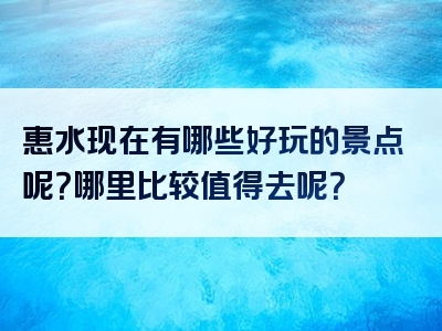 惠水现在有哪些好玩的景点呢？哪里比较值得去呢？